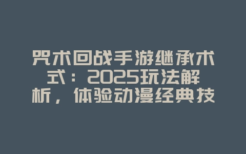 咒术回战手游继承术式：2025玩法解析，体验动漫经典技能！_新游动态_36397绿色下载网