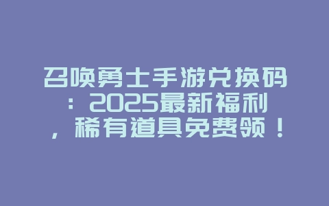 召唤勇士手游兑换码：2025最新福利，稀有道具免费领！_游戏攻略_36397绿色下载网