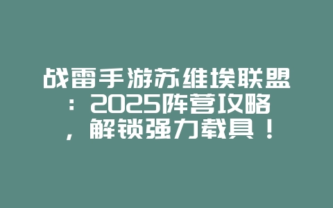 战雷手游苏维埃联盟：2025阵营攻略，解锁强力载具！_游戏攻略_36397绿色下载网