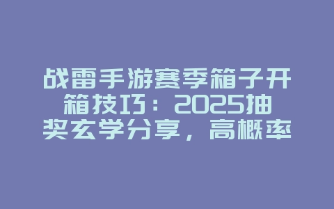 战雷手游赛季箱子开箱技巧：2025抽奖玄学分享，高概率出金！_游戏攻略_36397绿色下载网