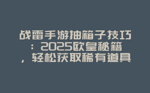 战雷手游抽箱子技巧：2025欧皇秘籍，轻松获取稀有道具！_游戏攻略_36397绿色下载网