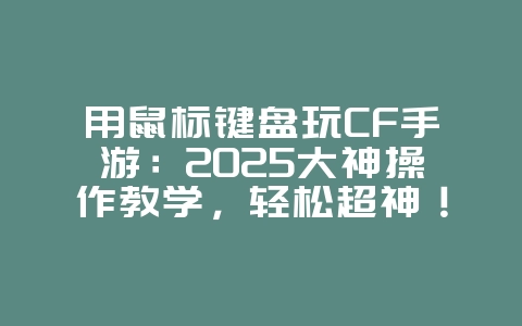 用鼠标键盘玩CF手游：2025大神操作教学，轻松超神！_游戏攻略_36397绿色下载网