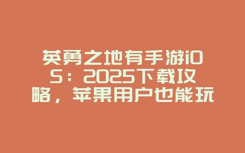 英勇之地有手游iOS:2025下载攻略,苹果用户也能玩!_新游动态_36397绿色下载网 英勇之地有手游iOS:2025下载攻略,苹果用户也能玩!_新游动态_36397绿色下载网