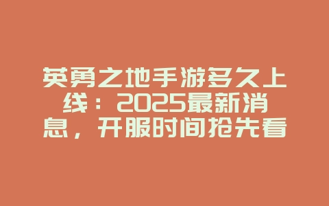 英勇之地手游多久上线:2025最新消息,开服时间抢先看!_新游动态_36397绿色下载网 英勇之地手游多久上线:2025最新消息,开服时间抢先看!_新游动态_36397绿色下载网