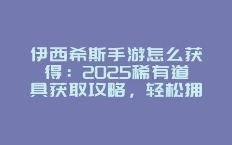 伊西希斯手游怎么获得：2025稀有道具获取攻略，轻松拥有！_游戏攻略_36397绿色下载网