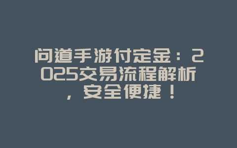问道手游付定金：2025交易流程解析，安全便捷！_游戏攻略_36397绿色下载网