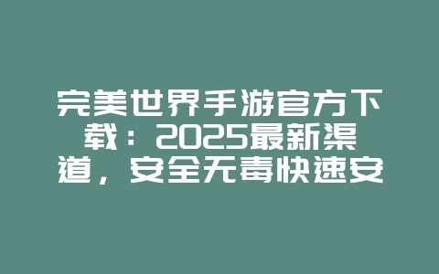 完美世界手游官方下载:2025最新渠道,安全无毒快速安装!_游戏攻略_36397绿色下载网 完美世界手游官方下载:2025最新渠道,安全无毒快速安装!_游戏攻略_36397绿色下载网