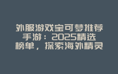 外服游戏宝可梦推荐手游：2025精选榜单，探索海外精灵世界！