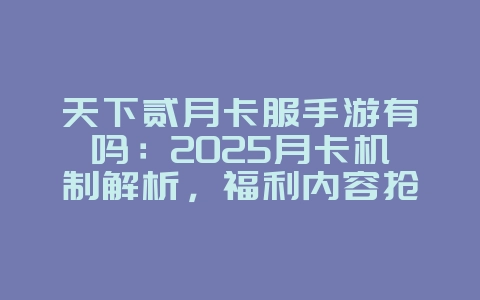 天下贰月卡服手游有吗：2025月卡机制解析，福利内容抢先看！_游戏资讯_36397绿色下载网