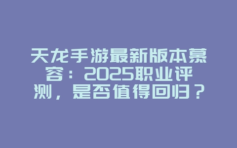 天龙手游最新版本慕容：2025职业评测，是否值得回归？_游戏资讯_36397绿色下载网