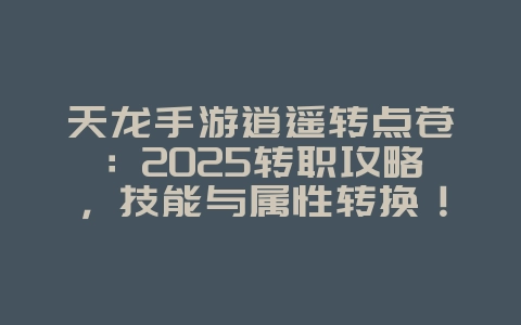 天龙手游逍遥转点苍：2025转职攻略，技能与属性转换！_游戏攻略_36397绿色下载网