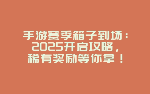 手游赛季箱子到场：2025开启攻略，稀有奖励等你拿！_游戏攻略_36397绿色下载网