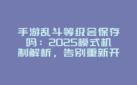 手游乱斗等级会保存吗:2025模式机制解析,告别重新开始!_游戏资讯_36397绿色下载网 手游乱斗等级会保存吗:2025模式机制解析,告别重新开始!_游戏资讯_36397绿色下载网