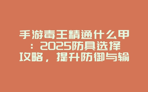手游毒王精通什么甲:2025防具选择攻略,提升防御与输出!_游戏攻略_36397绿色下载网 手游毒王精通什么甲:2025防具选择攻略,提升防御与输出!_游戏攻略_36397绿色下载网