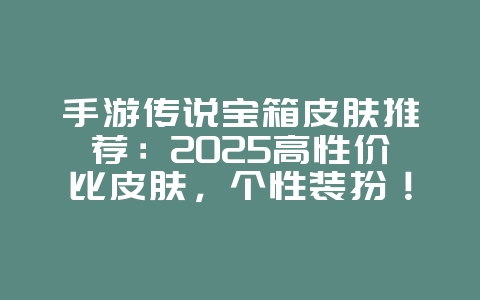 手游传说宝箱皮肤推荐:2025高性价比皮肤,个性装扮!_游戏攻略_36397绿色下载网 手游传说宝箱皮肤推荐:2025高性价比皮肤,个性装扮!_游戏攻略_36397绿色下载网