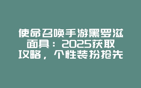 使命召唤手游黑罗滋面具：2025获取攻略，个性装扮抢先看！_游戏攻略_36397绿色下载网
