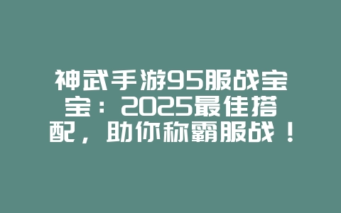 神武手游95服战宝宝：2025最佳搭配，助你称霸服战！_游戏攻略_36397绿色下载网