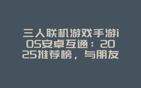 三人联机游戏手游iOS安卓互通：2025推荐榜，与朋友跨平台开黑！_新游动态_36397绿色下载网