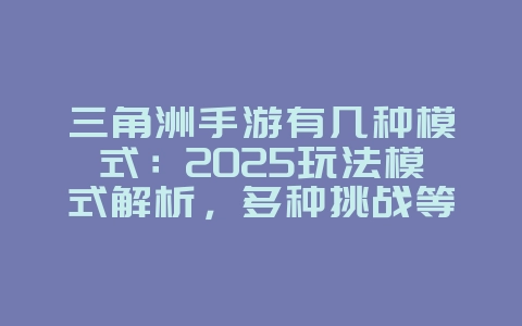 三角洲手游有几种模式：2025玩法模式解析，多种挑战等你体验！_游戏资讯_36397绿色下载网