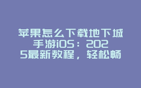 苹果怎么下载地下城手游iOS：2025最新教程，轻松畅玩！_游戏攻略_36397绿色下载网