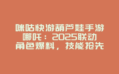 咪咕快游葫芦娃手游哪吒:2025联动角色爆料,技能抢先看!_新游动态_36397绿色下载网 咪咕快游葫芦娃手游哪吒:2025联动角色爆料,技能抢先看!_新游动态_36397绿色下载网