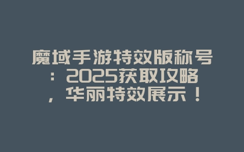 魔域手游特效版称号：2025获取攻略，华丽特效展示！_游戏攻略_36397绿色下载网