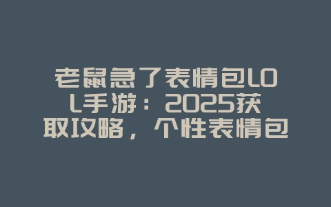 老鼠急了表情包LOL手游：2025获取攻略，个性表情包展示！_游戏攻略_36397绿色下载网
