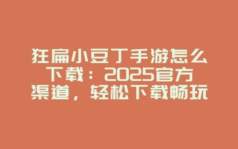 狂扁小豆丁手游怎么下载：2025官方渠道，轻松下载畅玩！_游戏攻略_36397绿色下载网