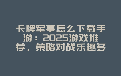 卡牌军事怎么下载手游：2025游戏推荐，策略对战乐趣多！_新游动态_36397绿色下载网