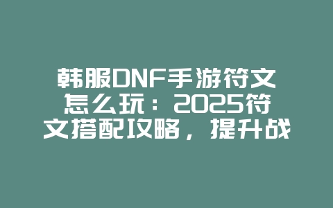 韩服DNF手游符文怎么玩:2025符文搭配攻略,提升战力!_游戏攻略_36397绿色下载网 韩服DNF手游符文怎么玩:2025符文搭配攻略,提升战力!_游戏攻略_36397绿色下载网