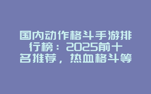 国内动作格斗手游排行榜：2025前十名推荐，热血格斗等你战！_新游动态_36397绿色下载网