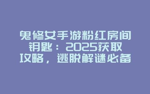 鬼修女手游粉红房间钥匙：2025获取攻略，逃脱解谜必备！_游戏攻略_36397绿色下载网