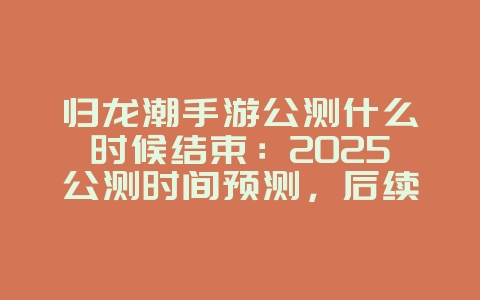 归龙潮手游公测什么时候结束:2025公测时间预测,后续动态!_游戏资讯_36397绿色下载网 归龙潮手游公测什么时候结束:2025公测时间预测,后续动态!_游戏资讯_36397绿色下载网