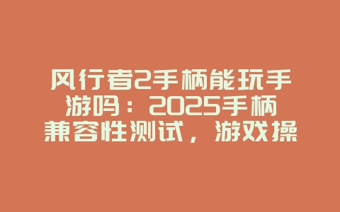 风行者2手柄能玩手游吗：2025手柄兼容性测试，游戏操作体验！_游戏攻略_36397绿色下载网