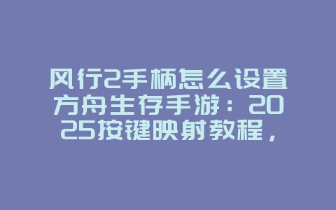 风行2手柄怎么设置方舟生存手游：2025按键映射教程，轻松玩转方舟！_游戏攻略_36397绿色下载网