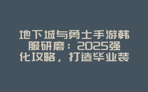 地下城与勇士手游韩服研磨:2025强化攻略,打造毕业装备!_游戏攻略_36397绿色下载网 地下城与勇士手游韩服研磨:2025强化攻略,打造毕业装备!_游戏攻略_36397绿色下载网