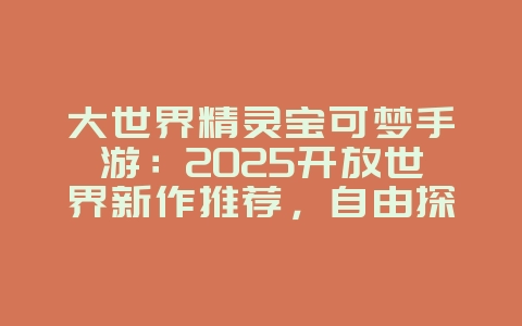 大世界精灵宝可梦手游：2025开放世界新作推荐，自由探索！