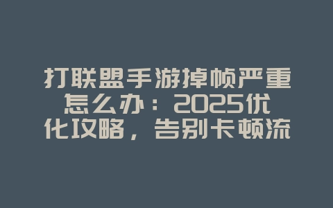打联盟手游掉帧严重怎么办：2025优化攻略，告别卡顿流畅体验！_游戏攻略_36397绿色下载网