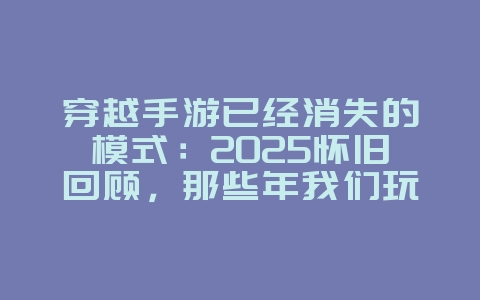穿越手游已经消失的模式:2025怀旧回顾,那些年我们玩过的模式!_游戏资讯_36397绿色下载网 穿越手游已经消失的模式:2025怀旧回顾,那些年我们玩过的模式!_游戏资讯_36397绿色下载网
