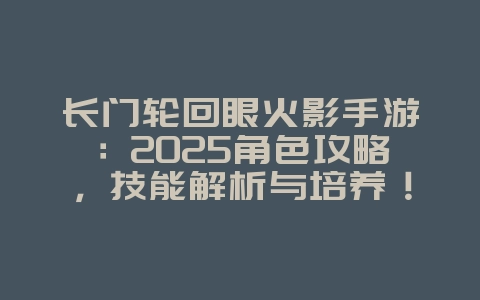 长门轮回眼火影手游：2025角色攻略，技能解析与培养！_游戏攻略_36397绿色下载网