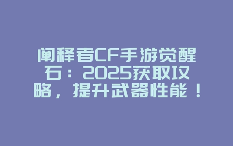 阐释者CF手游觉醒石:2025获取攻略,提升武器性能!_游戏攻略_36397绿色下载网 阐释者CF手游觉醒石:2025获取攻略,提升武器性能!_游戏攻略_36397绿色下载网