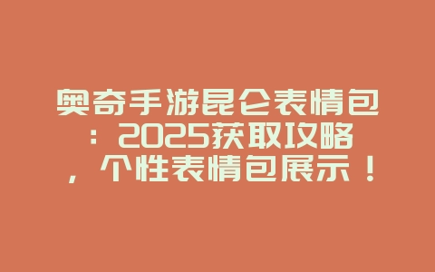 奥奇手游昆仑表情包：2025获取攻略，个性表情包展示！_游戏攻略_36397绿色下载网