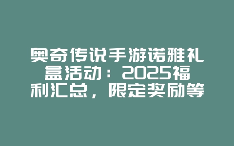奥奇传说手游诺雅礼盒活动:2025福利汇总,限定奖励等你拿!_游戏资讯_36397绿色下载网 奥奇传说手游诺雅礼盒活动:2025福利汇总,限定奖励等你拿!_游戏资讯_36397绿色下载网