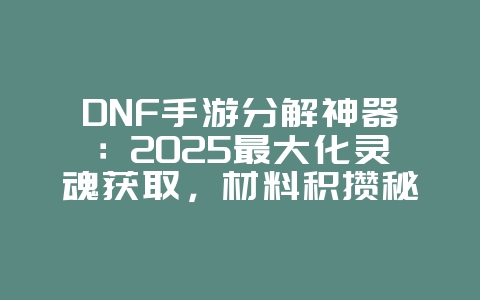 DNF手游分解神器：2025最大化灵魂获取，材料积攒秘籍！_游戏攻略_36397绿色下载网