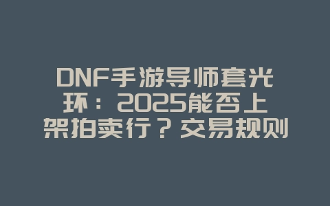 DNF手游导师套光环:2025能否上架拍卖行?交易规则解析!_游戏资讯_36397绿色下载网 DNF手游导师套光环:2025能否上架拍卖行?交易规则解析!_游戏资讯_36397绿色下载网