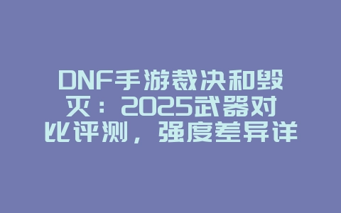 DNF手游裁决和毁灭:2025武器对比评测,强度差异详解!_游戏攻略_36397绿色下载网 DNF手游裁决和毁灭:2025武器对比评测,强度差异详解!_游戏攻略_36397绿色下载网