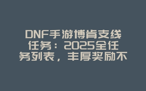 DNF手游博肯支线任务：2025全任务列表，丰厚奖励不容错过！_游戏攻略_36397绿色下载网
