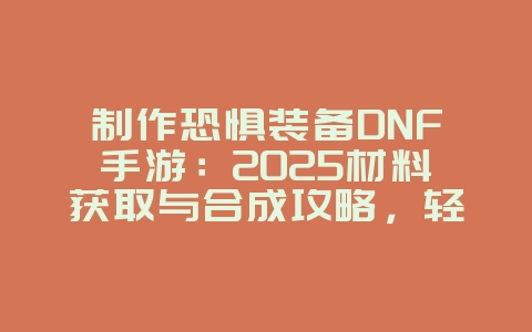 制作恐惧装备DNF手游:2025材料获取与合成攻略,轻松打造神器!_游戏攻略_36397绿色下载网 制作恐惧装备DNF手游:2025材料获取与合成攻略,轻松打造神器!_游戏攻略_36397绿色下载网