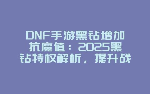 DNF手游黑钻增加抗魔值：2025黑钻特权解析，提升战力！_游戏攻略_36397绿色下载网