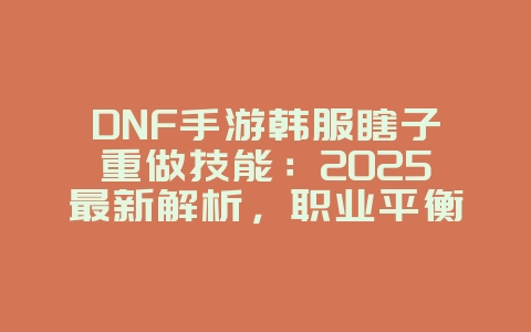 DNF手游韩服瞎子重做技能：2025最新解析，职业平衡抢先看！_游戏资讯_36397绿色下载网